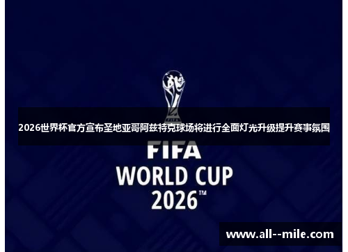 2026世界杯官方宣布圣地亚哥阿兹特克球场将进行全面灯光升级提升赛事氛围