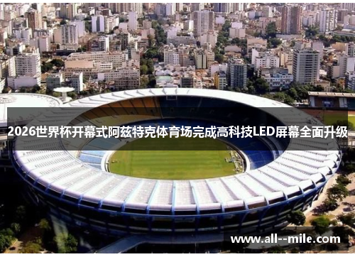 2026世界杯开幕式阿兹特克体育场完成高科技LED屏幕全面升级
