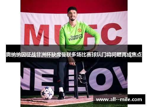 奥纳纳因征战非洲杯缺席曼联多场比赛球队门将问题再成焦点