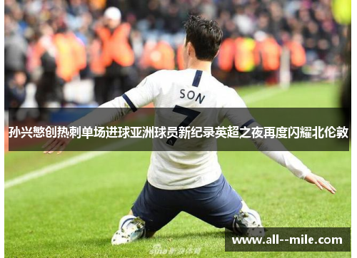 孙兴慜创热刺单场进球亚洲球员新纪录英超之夜再度闪耀北伦敦