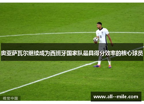 奥亚萨瓦尔继续成为西班牙国家队最具得分效率的核心球员