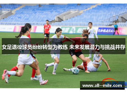 女足退役球员纷纷转型为教练 未来发展潜力与挑战并存