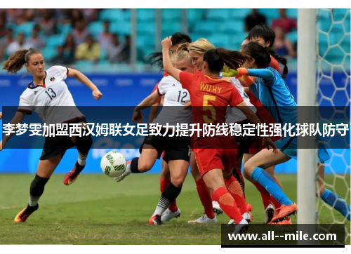 李梦雯加盟西汉姆联女足致力提升防线稳定性强化球队防守