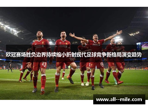 欧冠赛场胜负边界持续缩小折射现代足球竞争新格局演变趋势