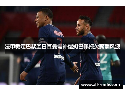 法甲裁定巴黎圣日耳曼需补偿姆巴佩拖欠薪酬风波