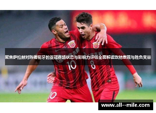 聚焦萨拉赫对阵葡萄牙的亚冠赛场状态与影响力评估全面解读攻防表现与胜负变量