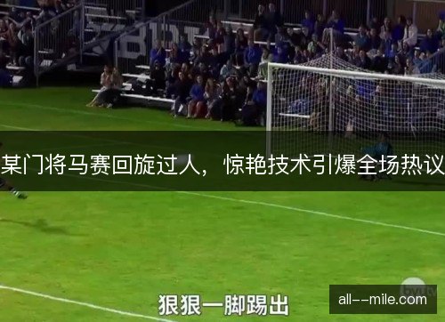 某门将马赛回旋过人，惊艳技术引爆全场热议
